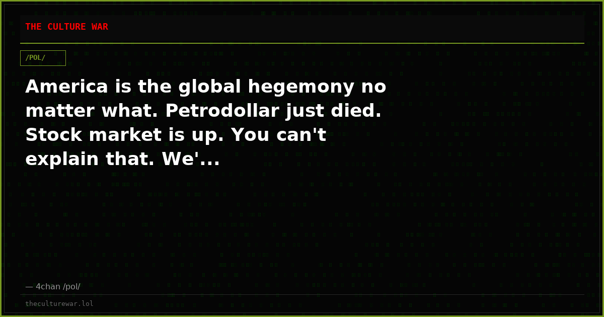 America is the global hegemony no matter what. Petrodollar just died. Stock market is up. You can't explain that. We'...