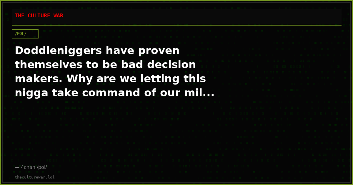 Doddleniggers have proven themselves to be bad decision makers. Why are we letting this nigga take command of our mil...