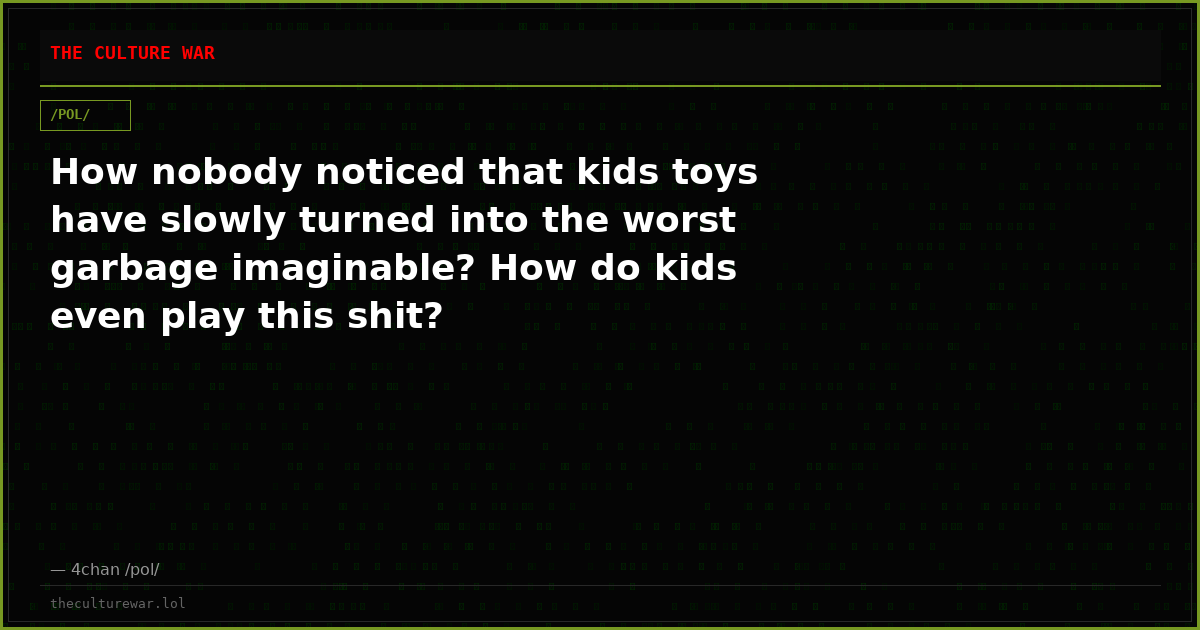 How nobody noticed that kids toys have slowly turned into the worst garbage imaginable? How do kids even play this shit?