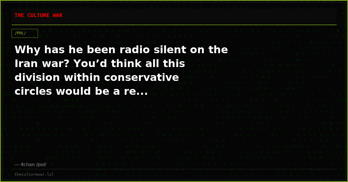 Why has he been radio silent on the Iran war? You’d think all this division within conservative circles would be a re...
