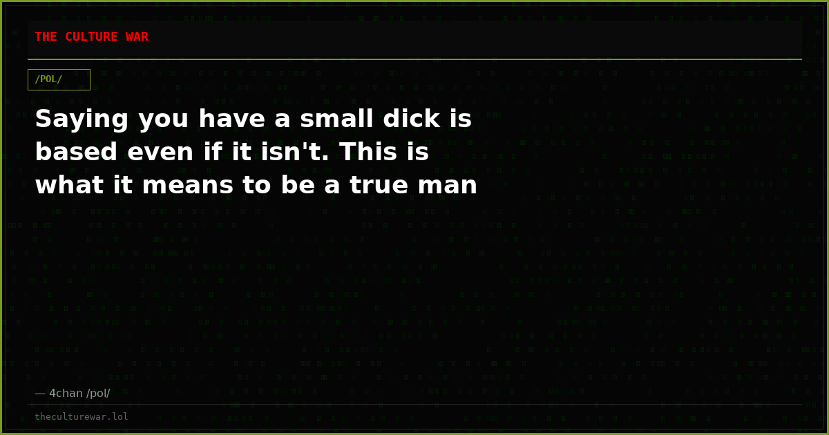 Saying you have a small dick is based even if it isn't. This is what it means to be a true man