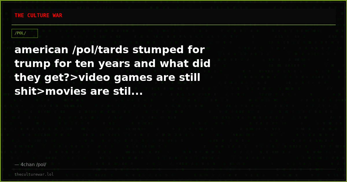 american /pol/tards stumped for trump for ten years and what did they get?>video games are still shit>movies are stil...
