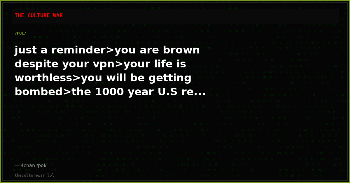 just a reminder>you are brown despite your vpn>your life is worthless>you will be getting bombed>the 1000 year U.S re...
