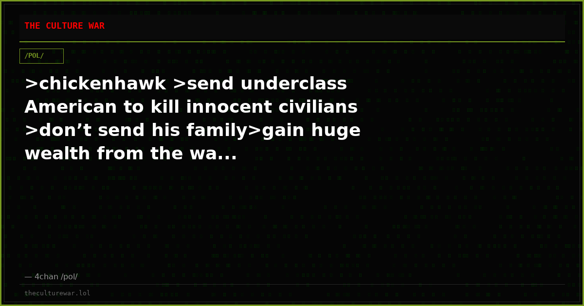 >chickenhawk >send underclass American to kill innocent civilians >don’t send his family>gain huge wealth from the wa...
