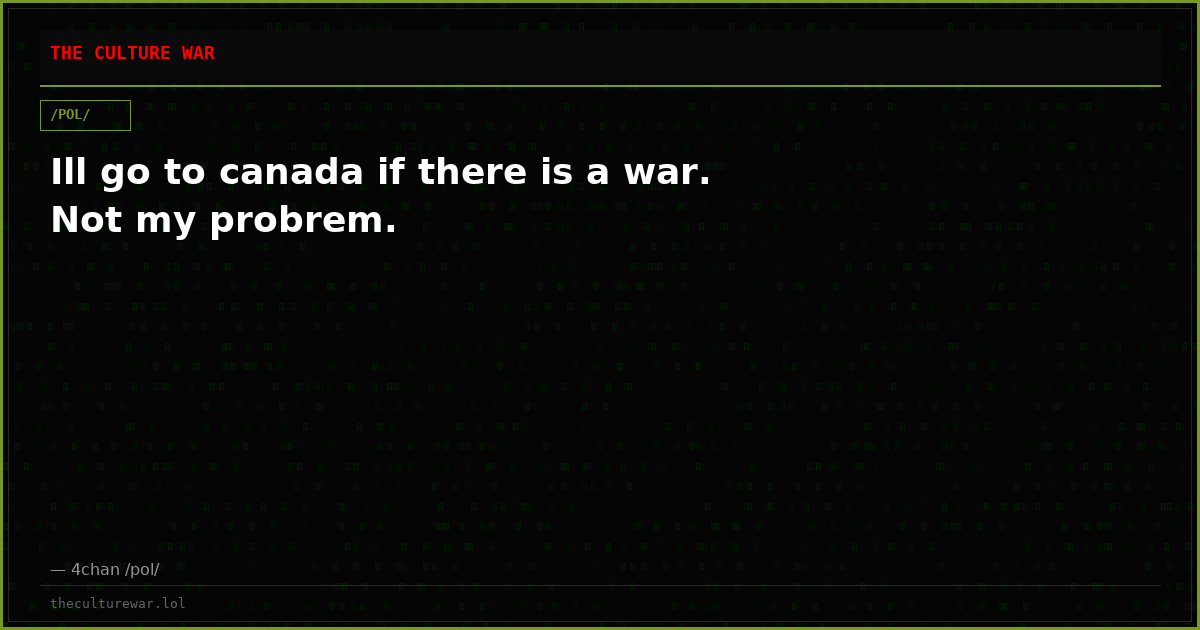 Ill go to canada if there is a war. Not my probrem.