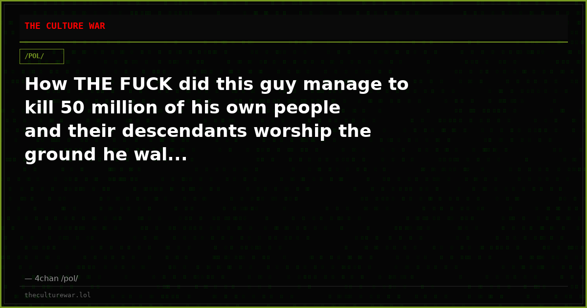 How THE FUCK did this guy manage to kill 50 million of his own people and their descendants worship the ground he wal...