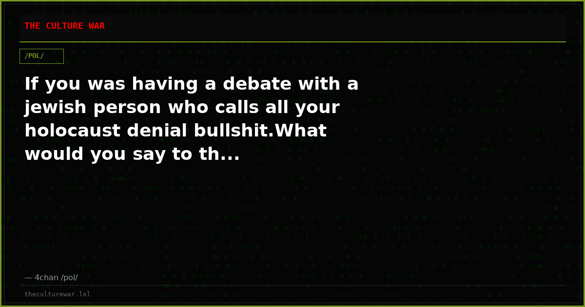 If you was having a debate with a jewish person who calls all your holocaust denial bullshit.What would you say to th...