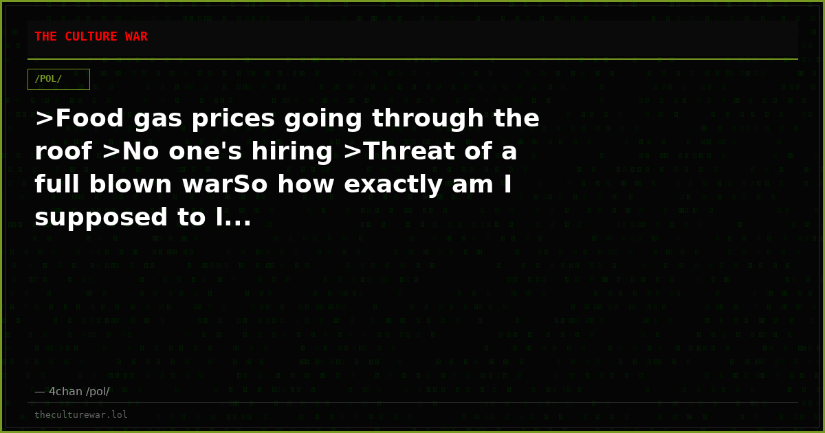 >Food gas prices going through the roof >No one's hiring >Threat of a full blown warSo how exactly am I supposed to l...