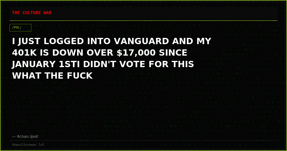 I JUST LOGGED INTO VANGUARD AND MY 401K IS DOWN OVER $17,000 SINCE JANUARY 1STI DIDN'T VOTE FOR THIS WHAT THE FUCK