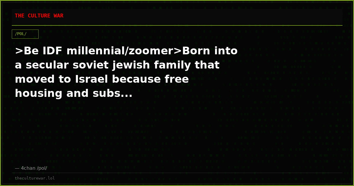 >Be IDF millennial/zoomer>Born into a secular soviet jewish family that moved to Israel because free housing and subs...