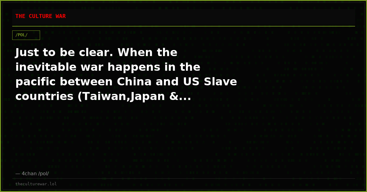 Just to be clear. When the inevitable war happens in the pacific between China and US Slave countries (Taiwan,Japan &...
