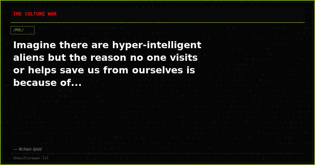 Imagine there are hyper-intelligent aliens but the reason no one visits or helps save us from ourselves is because of...