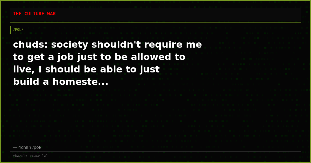 chuds: society shouldn't require me to get a job just to be allowed to live, I should be able to just build a homeste...