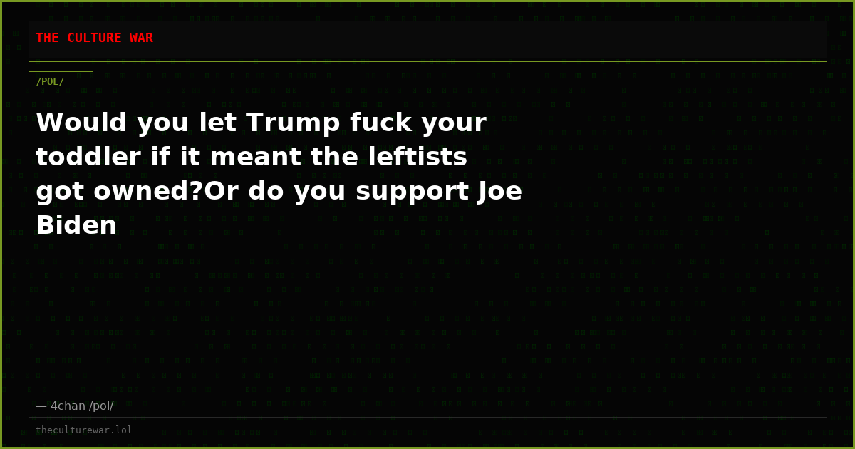 Would you let Trump fuck your toddler if it meant the leftists got owned?Or do you support Joe Biden