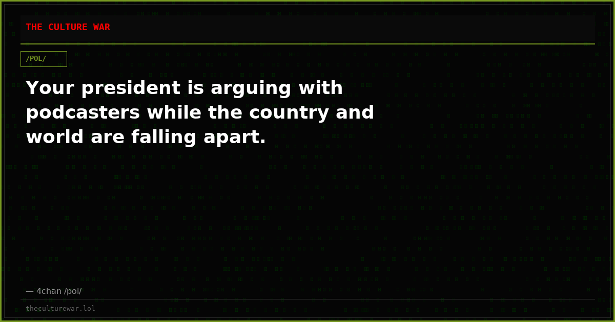 Your president is arguing with podcasters while the country and world are falling apart.