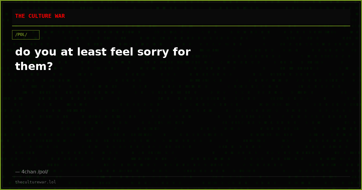 do you at least feel sorry for them?