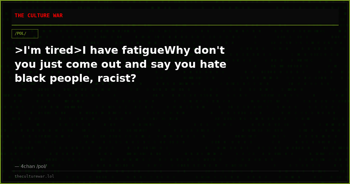 >I'm tired>I have fatigueWhy don't you just come out and say you hate black people, racist?