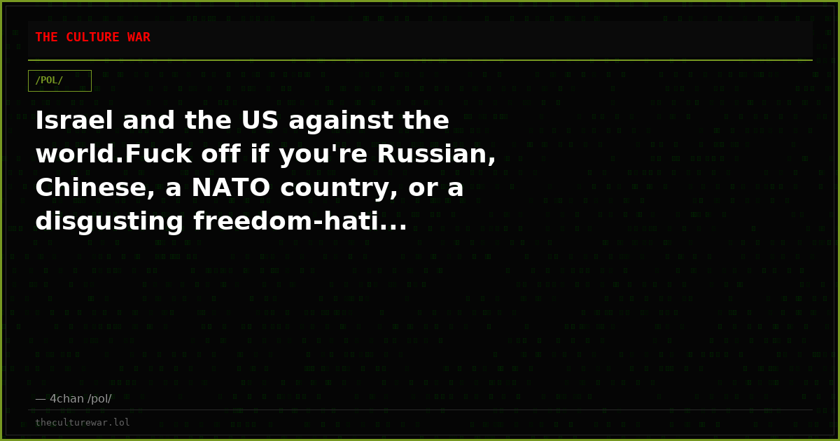 Israel and the US against the world.Fuck off if you're Russian, Chinese, a NATO country, or a disgusting freedom-hati...