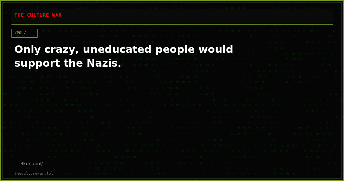 Only crazy, uneducated people would support the Nazis.