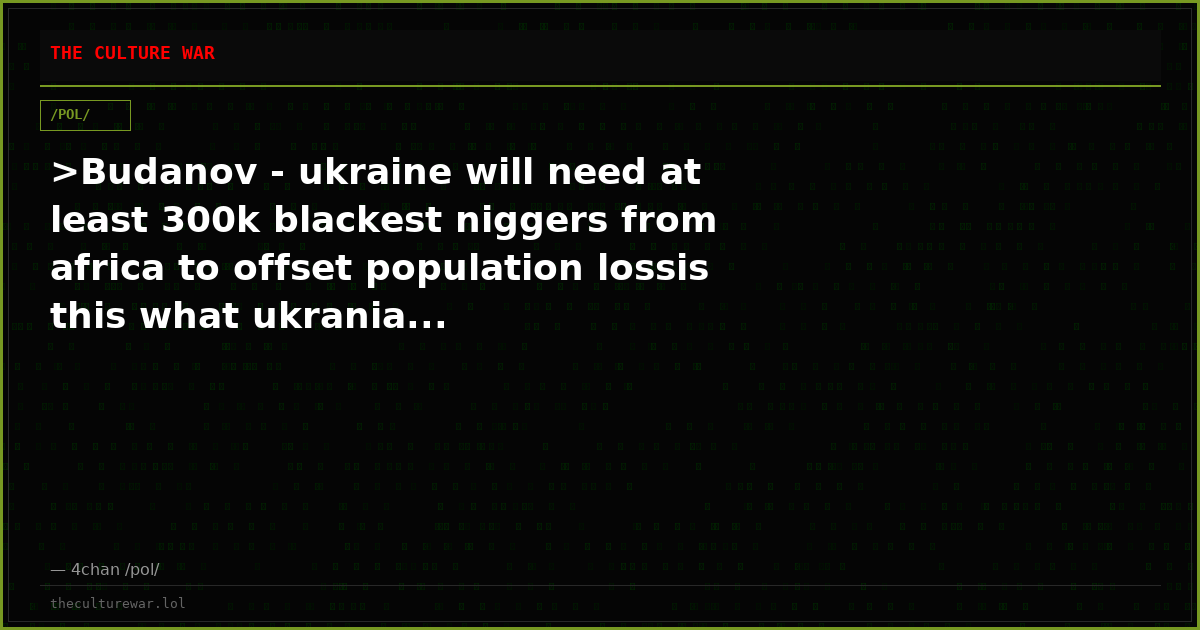 >Budanov - ukraine will need at least 300k blackest niggers from africa to offset population lossis this what ukrania...