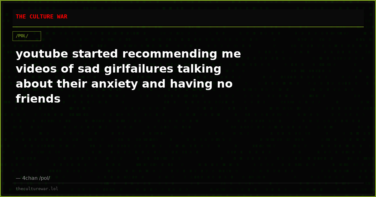 youtube started recommending me videos of sad girlfailures talking about their anxiety and having no friends