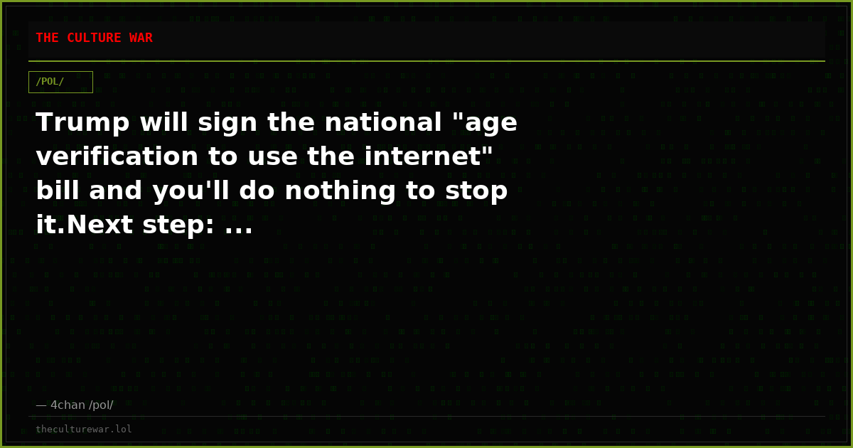 Trump will sign the national "age verification to use the internet" bill and you'll do nothing to stop it.Next step: ...