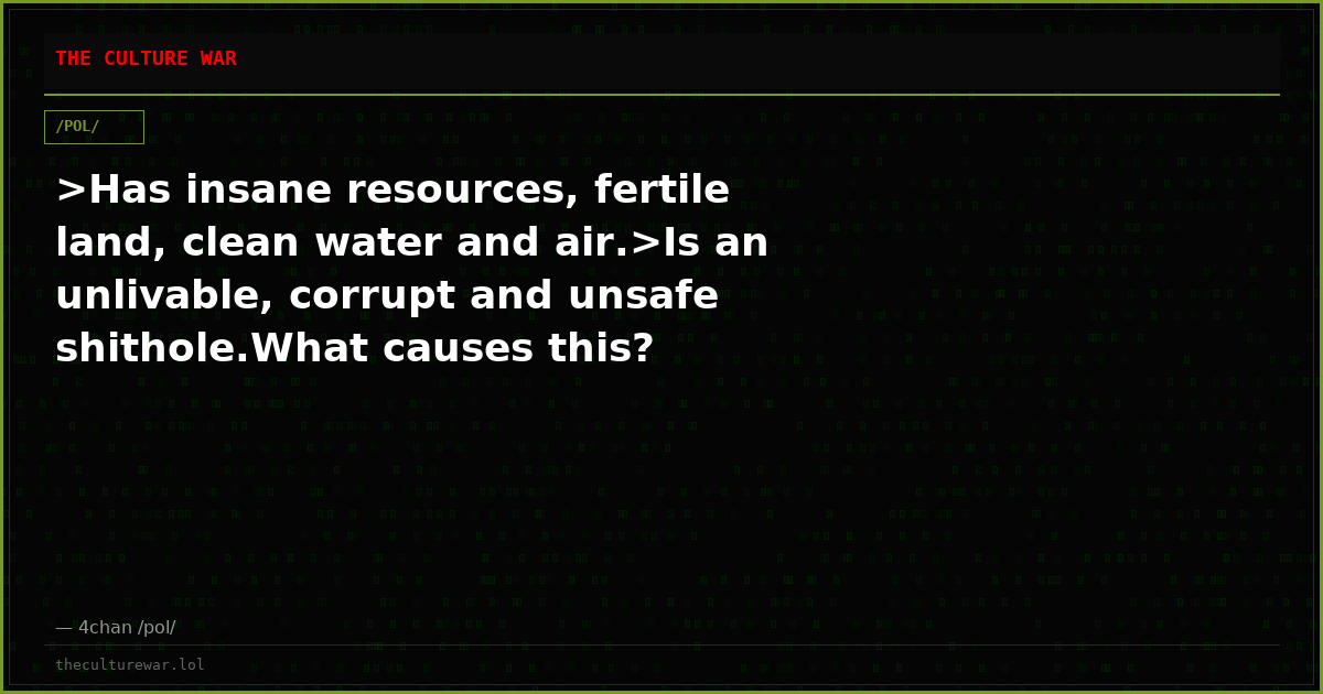 >Has insane resources, fertile land, clean water and air.>Is an unlivable, corrupt and unsafe shithole.What causes this?