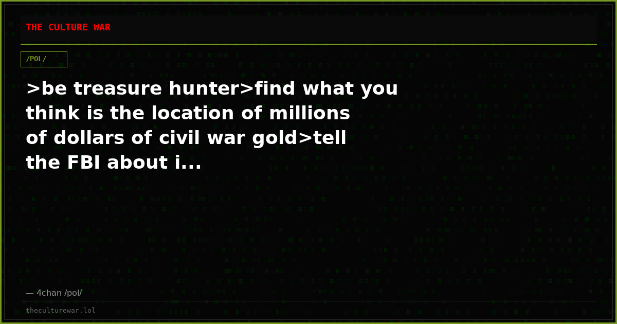 >be treasure hunter>find what you think is the location of millions of dollars of civil war gold>tell the FBI about i...