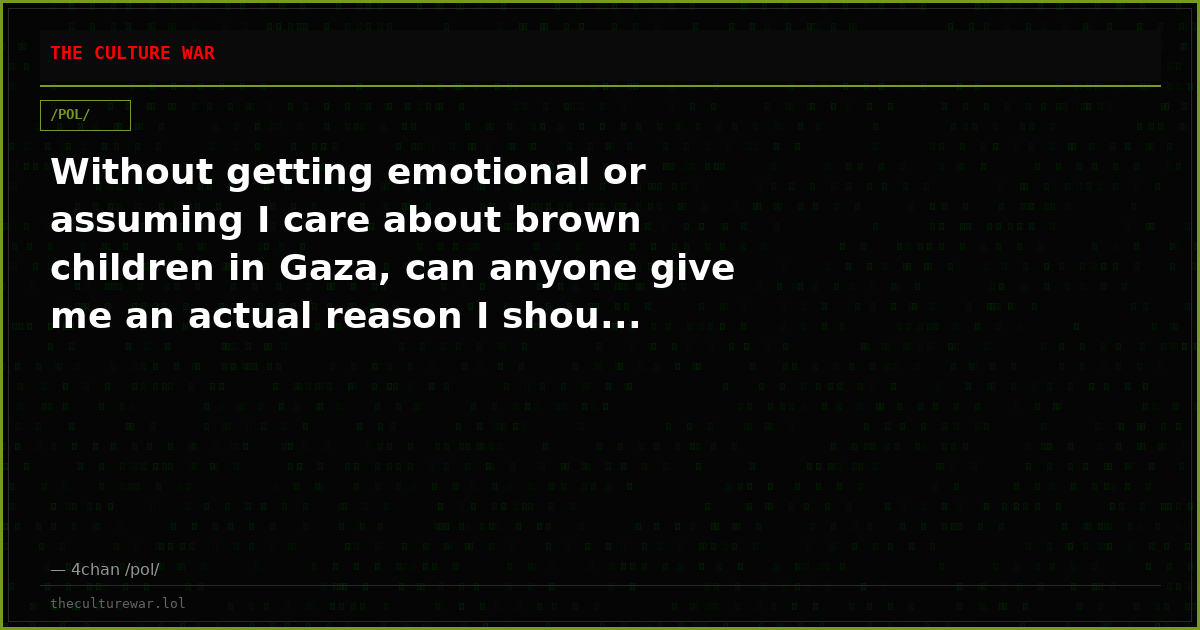 Without getting emotional or assuming I care about brown children in Gaza, can anyone give me an actual reason I shou...
