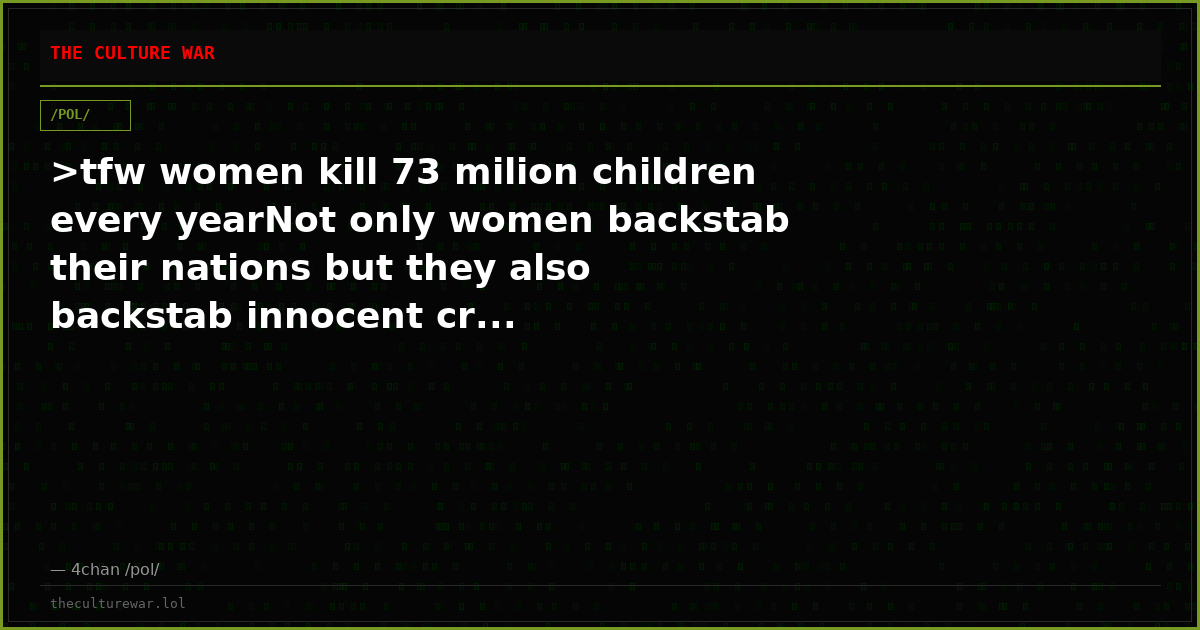 >tfw women kill 73 milion children every yearNot only women backstab their nations but they also backstab innocent cr...