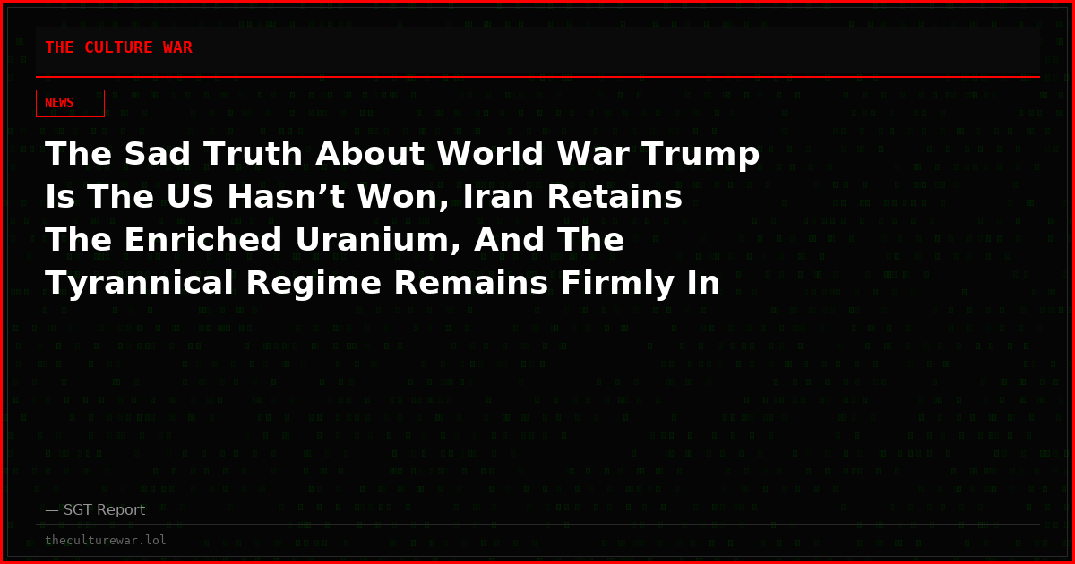 The Sad Truth About World War Trump Is The US Hasn’t Won, Iran Retains The Enriched Uranium, And The Tyrannical Regime Remains Firmly In Place