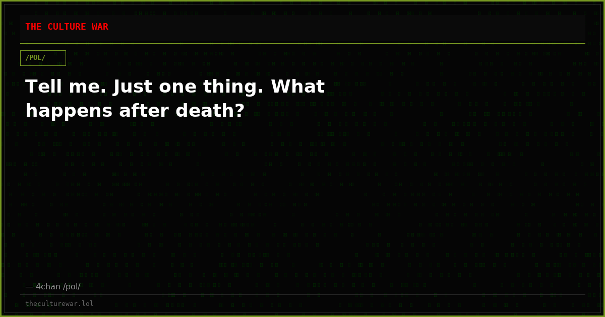 Tell me. Just one thing. What happens after death?