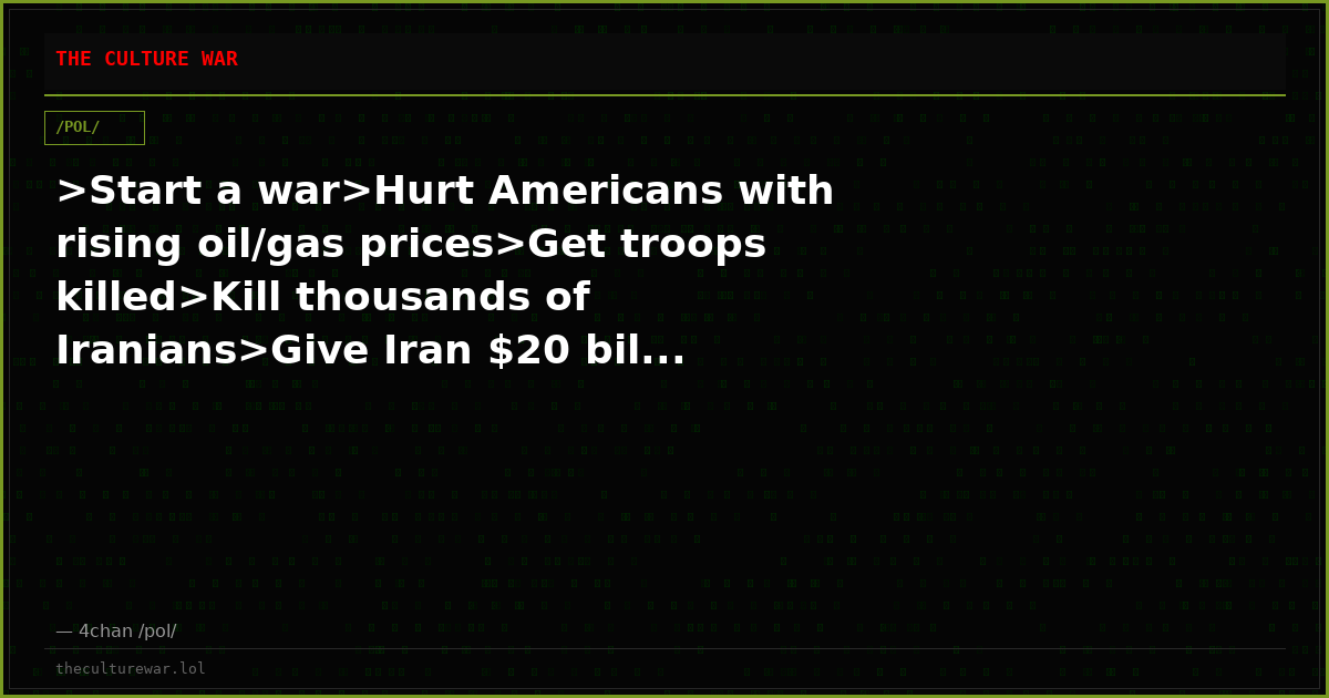 >Start a war>Hurt Americans with rising oil/gas prices>Get troops killed>Kill thousands of Iranians>Give Iran $20 bil...