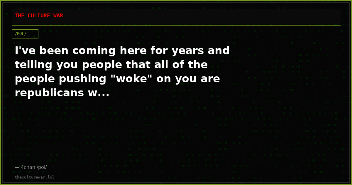 I've been coming here for years and telling you people that all of the people pushing "woke" on you are republicans w...