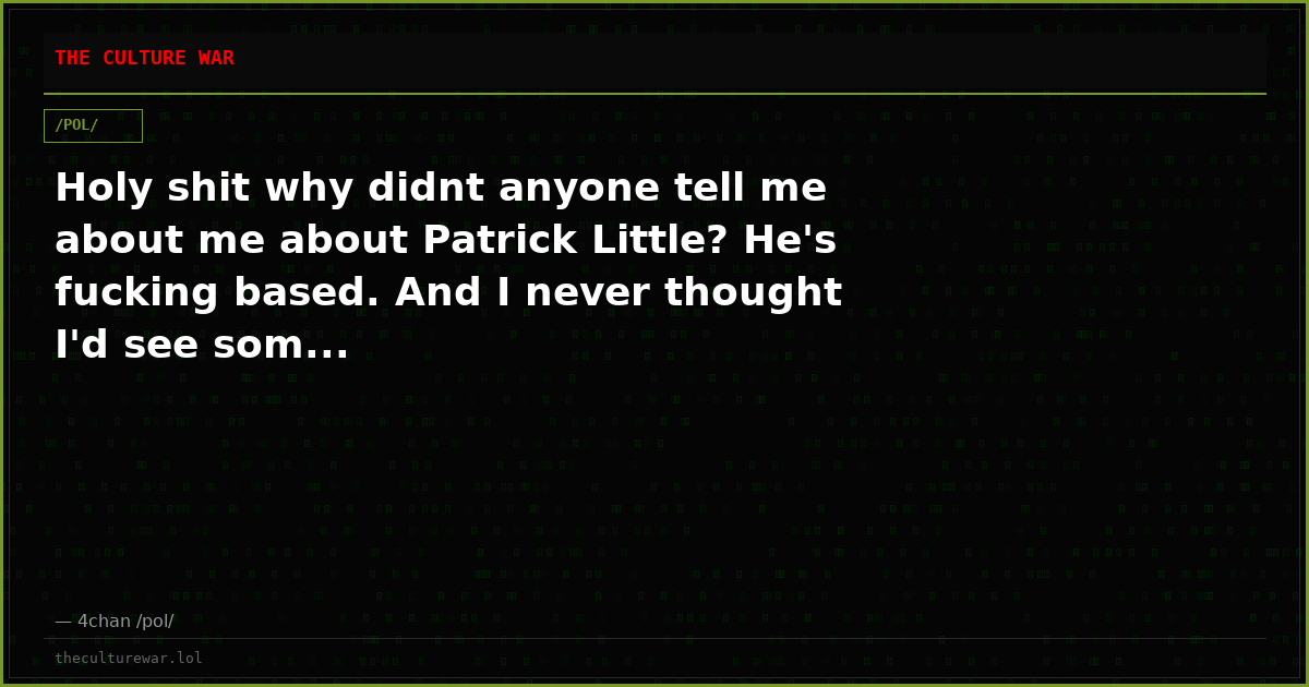 Holy shit why didnt anyone tell me about me about Patrick Little? He's fucking based. And I never thought I'd see som...