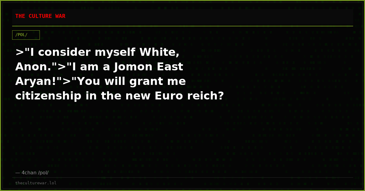 >"I consider myself White, Anon.">"I am a Jomon East Aryan!">"You will grant me citizenship in the new Euro reich? Wo...