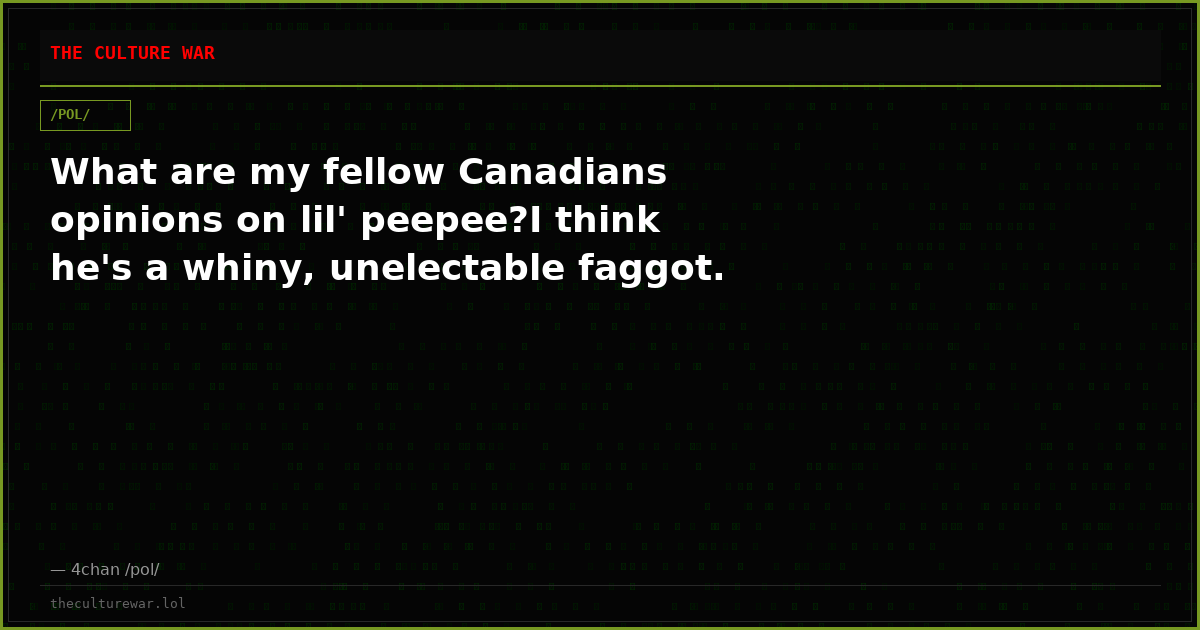 What are my fellow Canadians opinions on lil' peepee?I think he's a whiny, unelectable faggot.