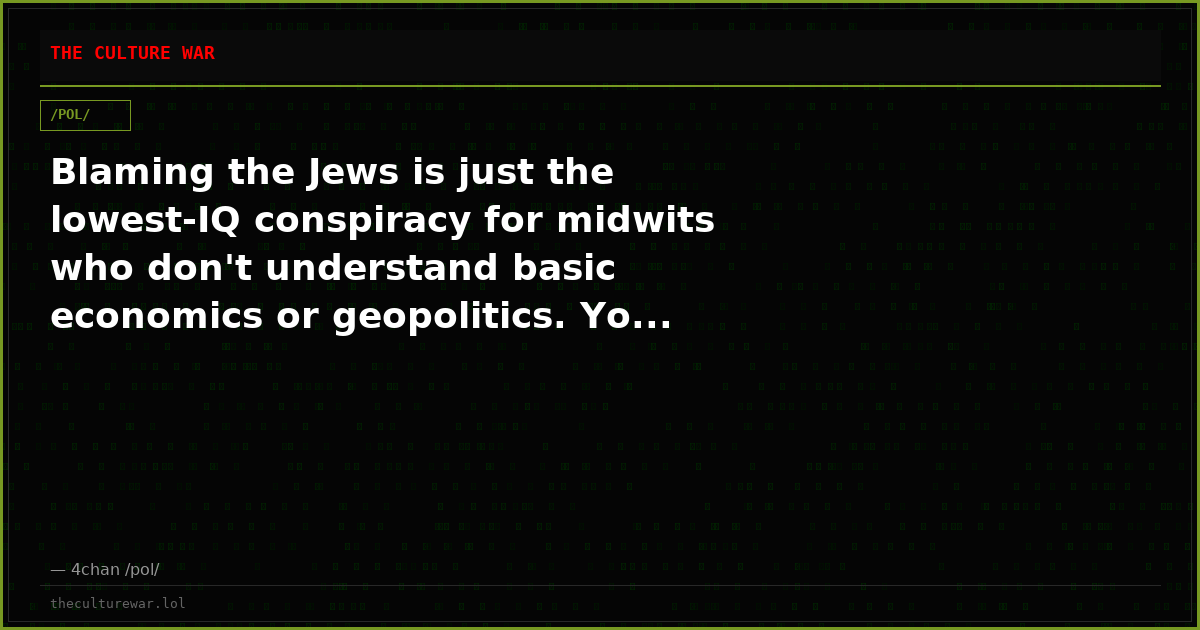 Blaming the Jews is just the lowest-IQ conspiracy for midwits who don't understand basic economics or geopolitics. Yo...