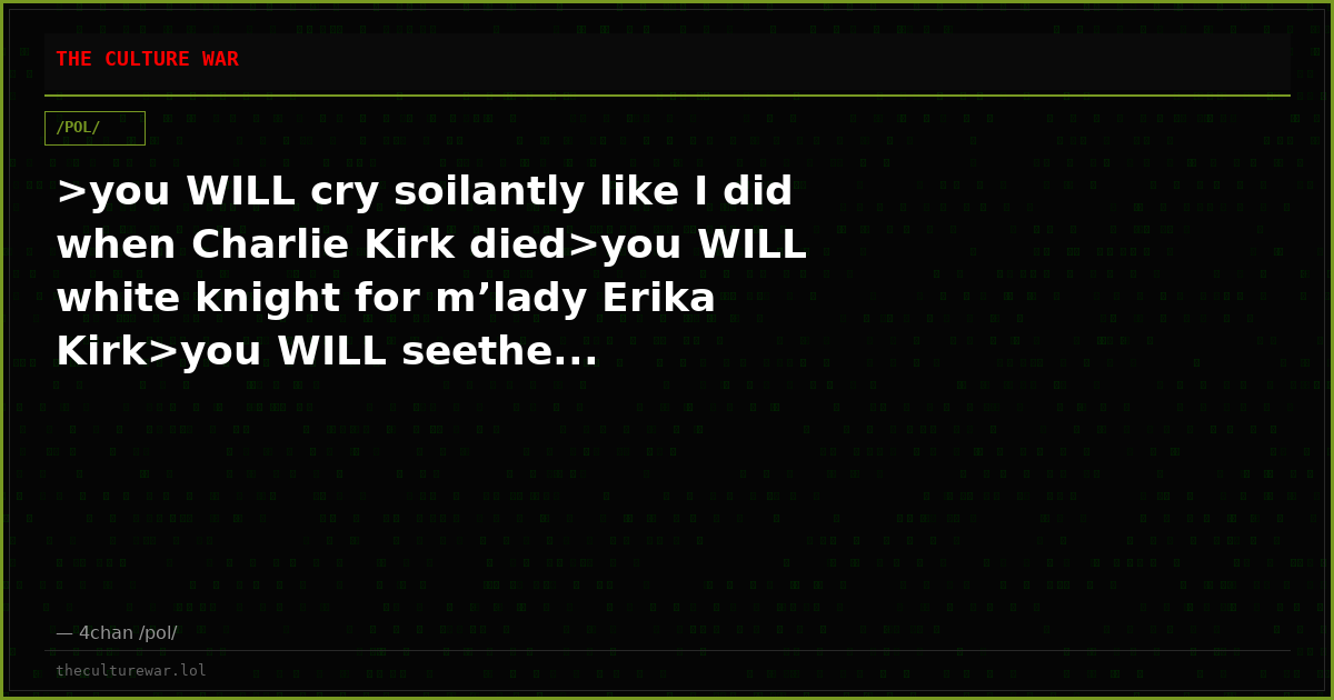 >you WILL cry soilantly like I did when Charlie Kirk died>you WILL white knight for m’lady Erika Kirk>you WILL seethe...