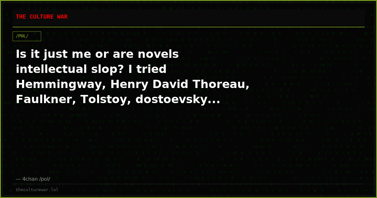 Is it just me or are novels intellectual slop? I tried Hemmingway, Henry David Thoreau, Faulkner, Tolstoy, dostoevsky...