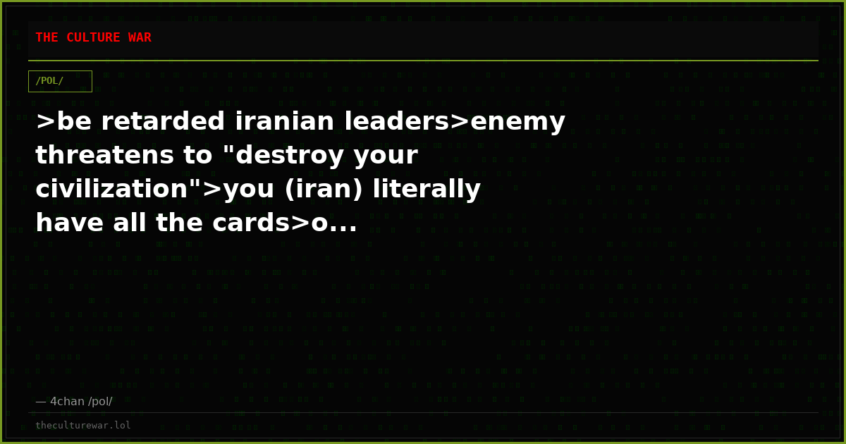 >be retarded iranian leaders>enemy threatens to "destroy your civilization">you (iran) literally have all the cards>o...