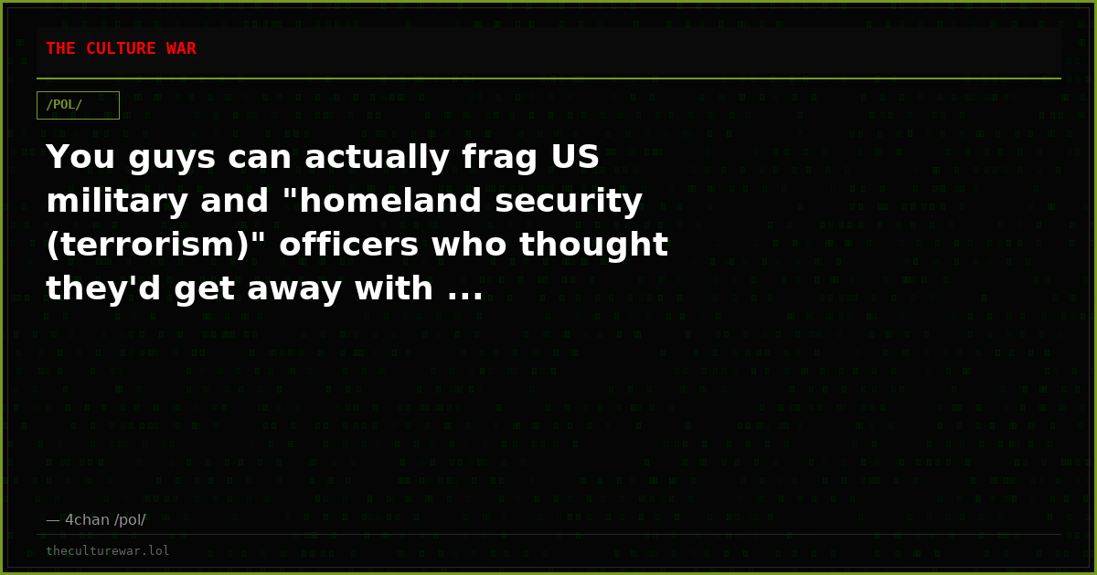You guys can actually frag US military and "homeland security (terrorism)" officers who thought they'd get away with ...