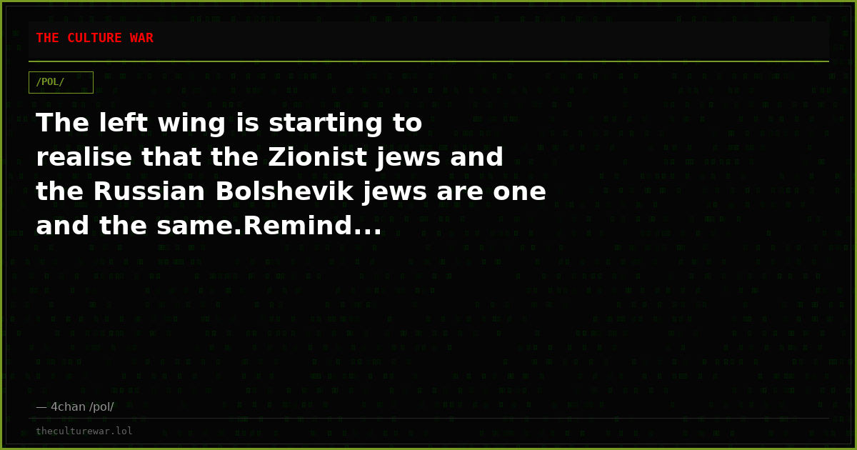 The left wing is starting to realise that the Zionist jews and the Russian Bolshevik jews are one and the same.Remind...