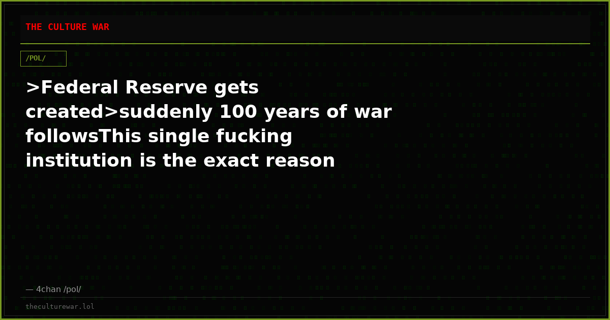 >Federal Reserve gets created>suddenly 100 years of war followsThis single fucking institution is the exact reason we...