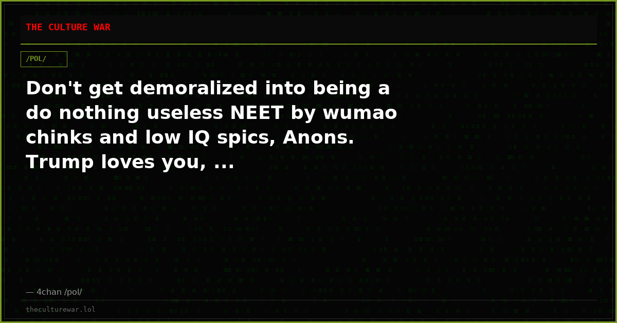 Don't get demoralized into being a do nothing useless NEET by wumao chinks and low IQ spics, Anons. Trump loves you, ...