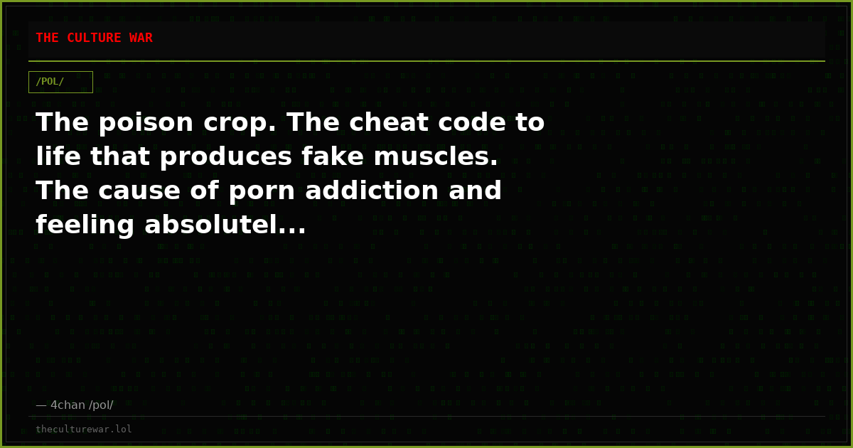The poison crop. The cheat code to life that produces fake muscles. The cause of porn addiction and feeling absolutel...