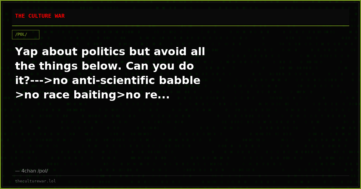 Yap about politics but avoid all the things below. Can you do it?--->no anti-scientific babble >no race baiting>no re...