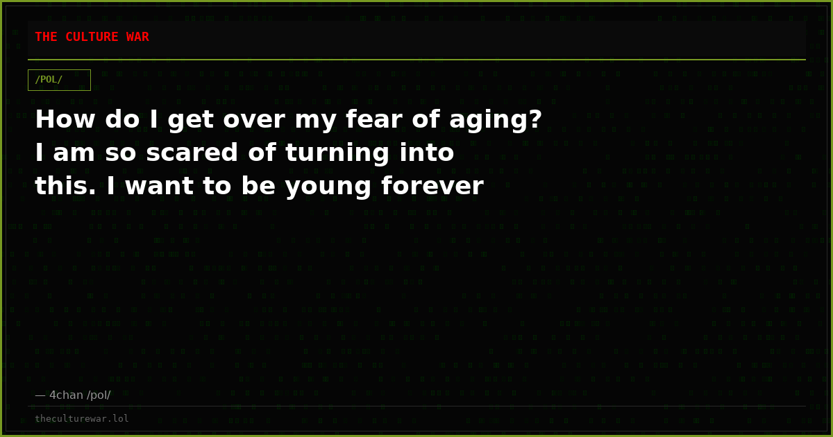 How do I get over my fear of aging? I am so scared of turning into this. I want to be young forever
