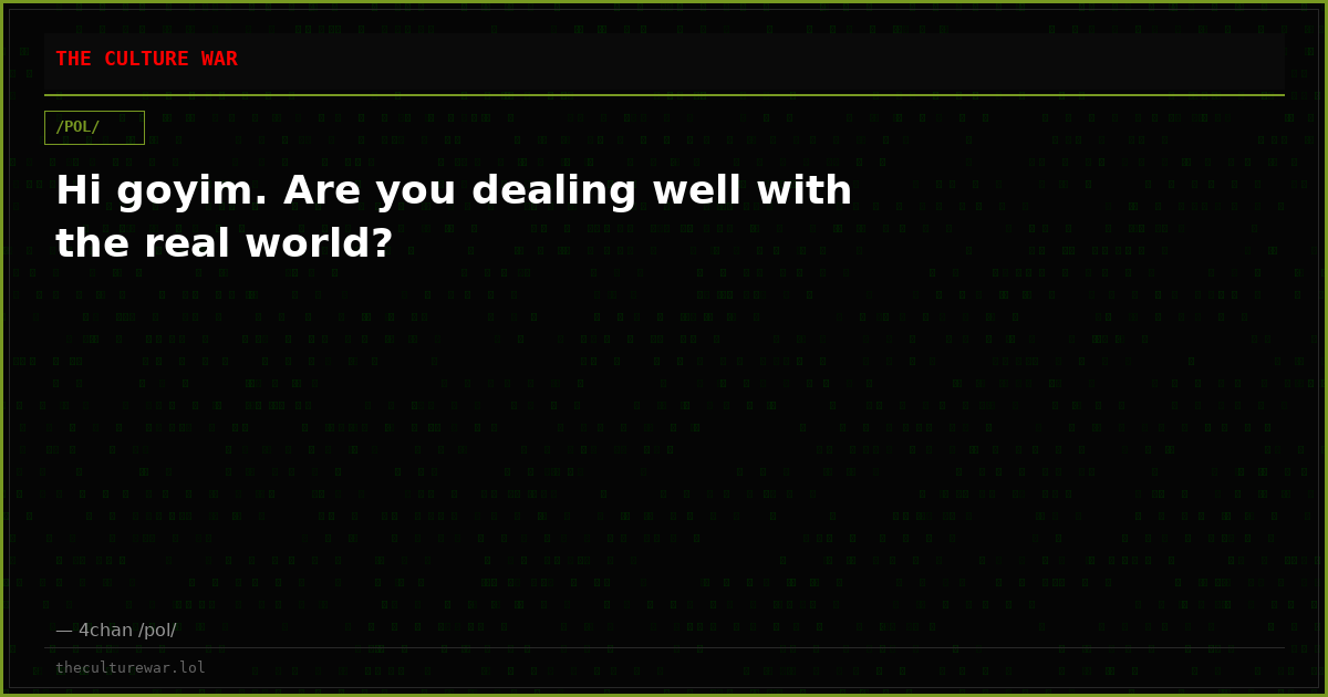 Hi goyim. Are you dealing well with the real world?