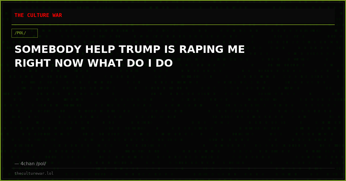 SOMEBODY HELP TRUMP IS RAPING ME RIGHT NOW WHAT DO I DO